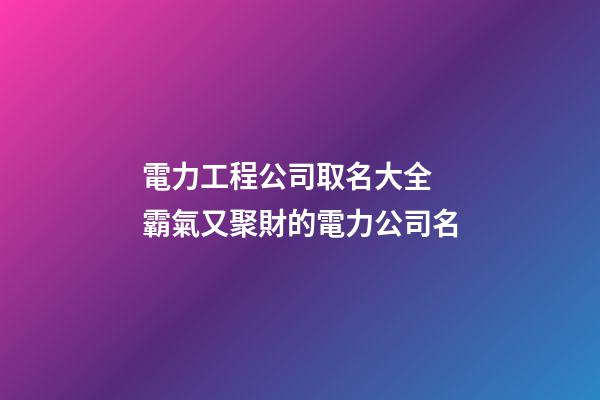 電力工程公司取名大全 霸氣又聚財的電力公司名